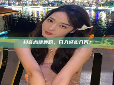 清徐抖音点赞兼职，日入轻松几百！