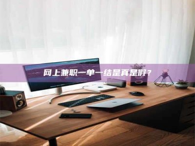 清徐网上兼职一单一结是真是假？