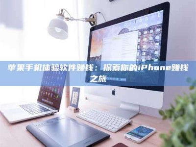 清徐苹果手机体验软件赚钱：探索你的iPhone赚钱之旅