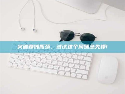 清徐突破赚钱瓶颈，试试这个网赚急先锋!