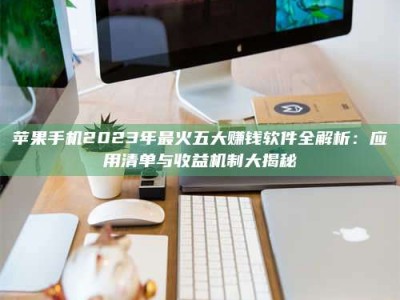 清徐苹果手机2023年最火五大赚钱软件全解析：应用清单与收益机制大揭秘