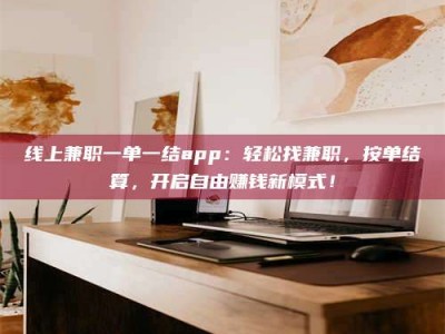 清徐线上兼职一单一结app：轻松找兼职，按单结算，开启自由赚钱新模式！