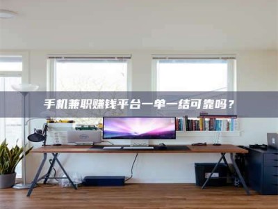 清徐手机兼职赚钱平台一单一结可靠吗？