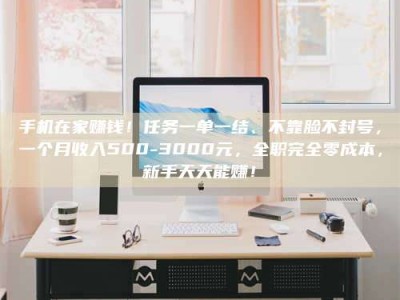 清徐手机在家赚钱！任务一单一结、不靠脸不封号，一个月收入500-3000元，全职完全零成本，新手天天能赚！