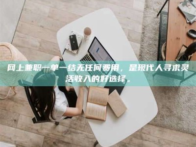 清徐网上兼职一单一结无任何费用，是现代人寻求灵活收入的好选择。