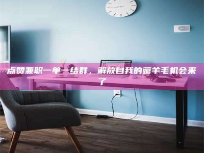 清徐点赞兼职一单一结群，解放自我的薅羊毛机会来了