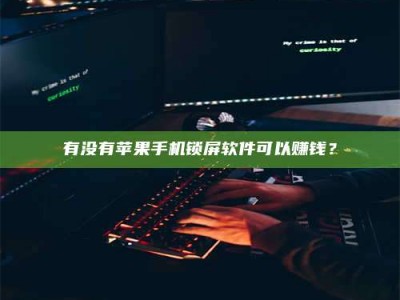清徐有没有苹果手机锁屏软件可以赚钱？