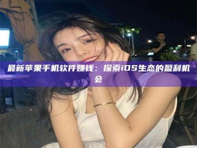 清徐最新苹果手机软件赚钱：探索iOS生态的盈利机会