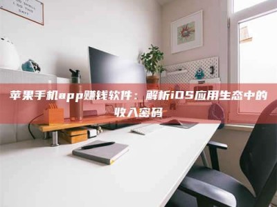 清徐苹果手机app赚钱软件：解析iOS应用生态中的收入密码
