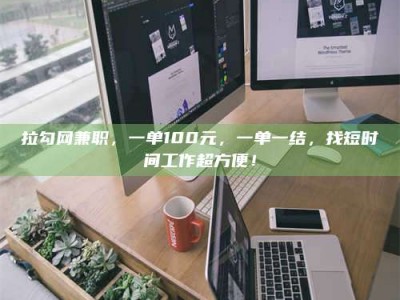 清徐拉勾网兼职，一单100元，一单一结，找短时间工作超方便！