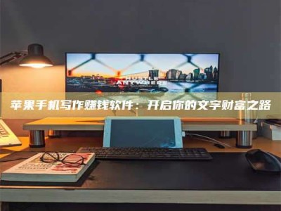 清徐苹果手机写作赚钱软件：开启你的文字财富之路