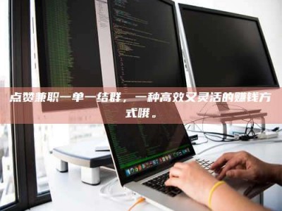 清徐点赞兼职一单一结群，一种高效又灵活的赚钱方式哦。