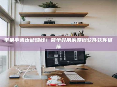 清徐苹果手机也能赚钱！简单好用的赚钱软件软件推荐