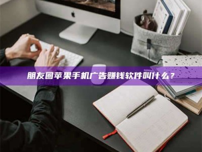 清徐朋友圈苹果手机广告赚钱软件叫什么？