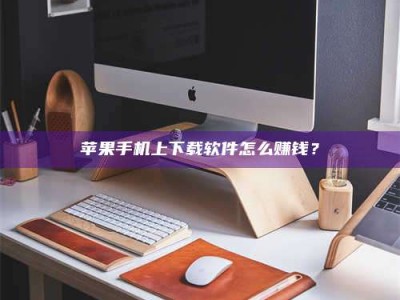 清徐苹果手机上下载软件怎么赚钱？