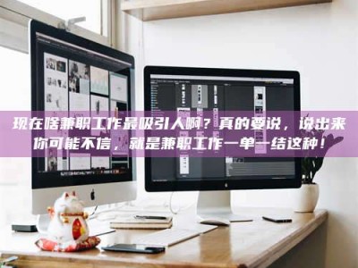 清徐现在啥兼职工作最吸引人啊？真的要说，说出来你可能不信，就是兼职工作一单一结这种！