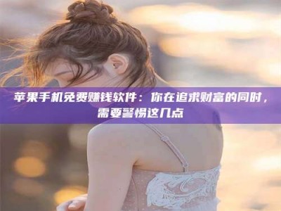 清徐苹果手机免费赚钱软件：你在追求财富的同时，需要警惕这几点