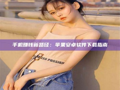 清徐手机赚钱新路径：苹果安卓软件下载指南