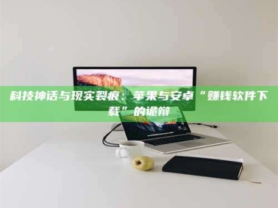 清徐科技神话与现实裂痕：苹果与安卓“赚钱软件下载”的诡辩