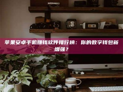 清徐苹果安卓手机赚钱软件排行榜：你的数字钱包新增强？