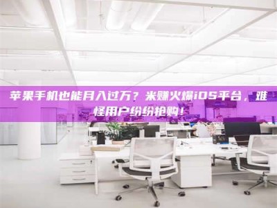 清徐苹果手机也能月入过万？米赚火爆iOS平台，难怪用户纷纷抢购！