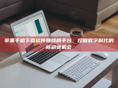 清徐苹果手机下载软件赚钱的平台：挖掘数字时代的新副业机会