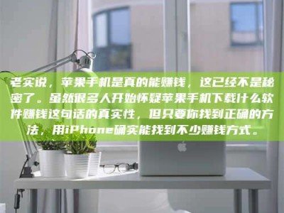 清徐老实说，苹果手机是真的能赚钱，这已经不是秘密了。虽然很多人开始怀疑苹果手机下载什么软件赚钱这句话的真实性，但只要你找到正确的方法，用iPhone确实能找到不少赚钱方式。