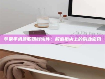清徐苹果手机兼职赚钱软件：解密指尖上的副业密码