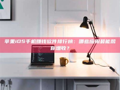 清徐苹果iOS手机赚钱软件排行榜：哪些应用最能帮你增收？