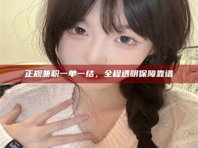 清徐正规兼职一单一结，全程透明保障靠谱