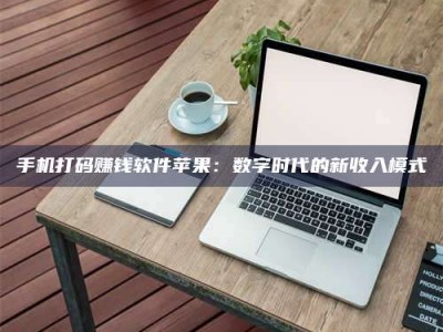清徐手机打码赚钱软件苹果：数字时代的新收入模式