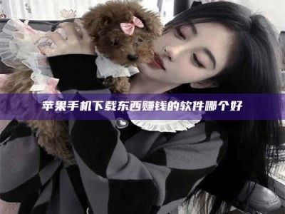 清徐苹果手机下载东西赚钱的软件哪个好