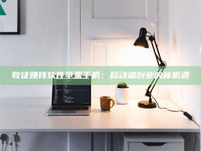 清徐收徒赚钱软件苹果手机：移动端创业的新机遇