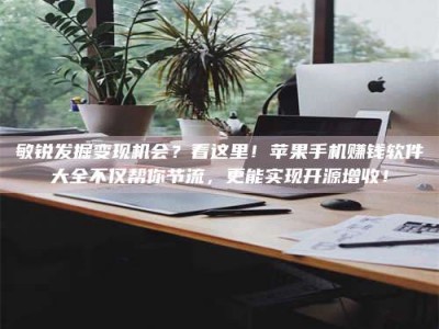 清徐敏锐发掘变现机会？看这里！苹果手机赚钱软件大全不仅帮你节流，更能实现开源增收！