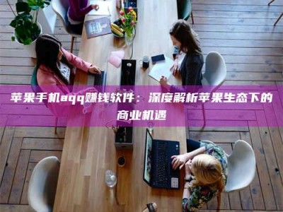 清徐苹果手机aqq赚钱软件：深度解析苹果生态下的商业机遇