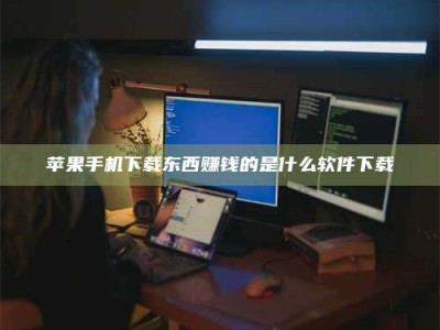 清徐苹果手机下载东西赚钱的是什么软件下载