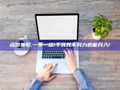 清徐点赞兼职,一单一结!手残党不努力也能月入!
