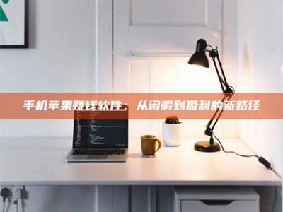 清徐手机苹果赚钱软件：从闲暇到盈利的新路径