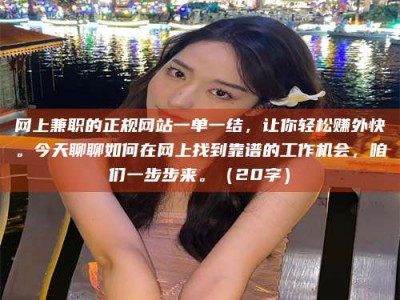 清徐网上兼职的正规网站一单一结，让你轻松赚外快。今天聊聊如何在网上找到靠谱的工作机会，咱们一步步来。（20字）